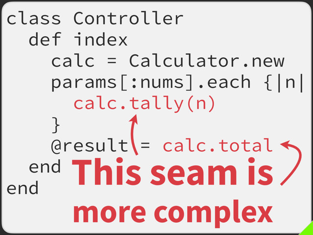 class Controller
def index
calc = Calculator.new
params[:nums].each {|n|
calc.tally(n)
}
@result = calc.total
end
end
This seam is
more complex
