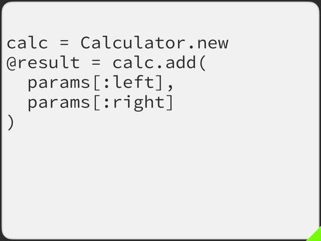calc = Calculator.new
@result = calc.add(eate :add,
params[:left],
params[:right]
) params[:left],
params[:right]
]
