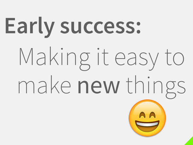 Early success:
Making it easy to
make new things

