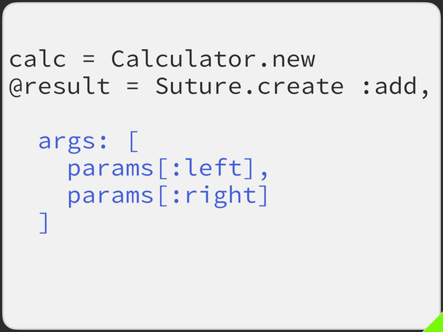 calc = Calculator.new
@result = Suture.create :add,
old: calc.method(:add),
args: [
params[:left],
params[:right]
]
