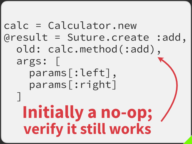 calc = Calculator.new
@result = Suture.create :add,
old: calc.method(:add),
args: [
params[:left],
params[:right]
]
Initially a no-op;
verify it still works
