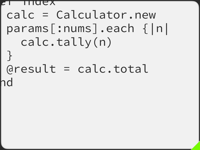 ef index
calc = Calculator.new
params[:nums].each {|n|
calc.tally(n)
}
@result = calc.total
nd
