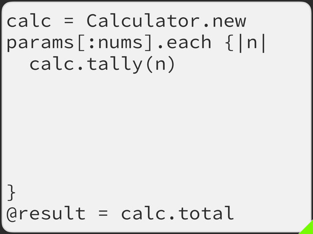 calc = Calculator.new
params[:nums].each {|n|
calc.tally(n) :tally,
old: ->(my_calc, m) {
my_calc.tally(m)
my_calc.total
},
args: [calc, n]
}
@result = calc.total
