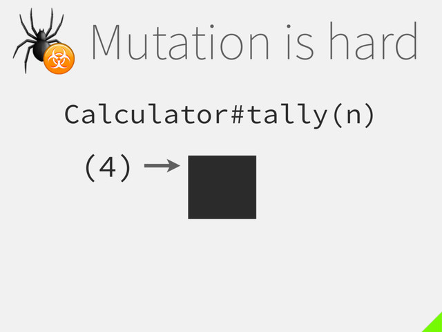 Mutation is hard
Calculator#tally(n)
(4)

☣
