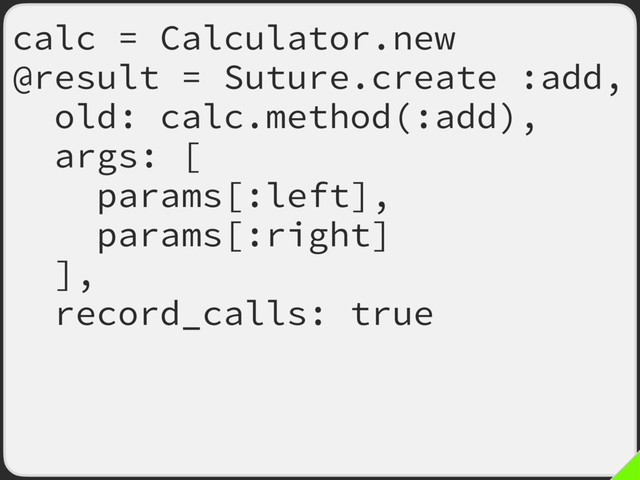 calc = Calculator.new
@result = Suture.create :add,
old: calc.method(:add),
args: [
params[:left],
params[:right]
],
record_calls: true
