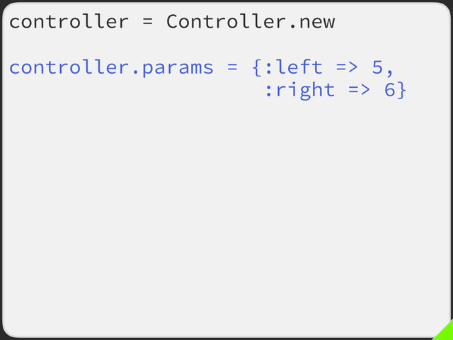 controller = Controller.new
controller.params = {:left => 5,
:right => 6}
controller.show
controller.params = {:left => 3,
:right => 2}
controller.show
controller.params = {:left => 1,
:right => 89}
controller.show
