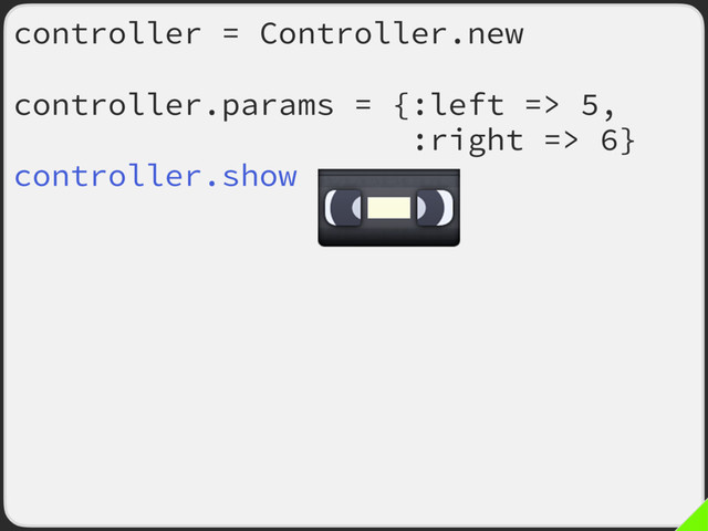 controller = Controller.new
controller.params = {:left => 5,
:right => 6}
controller.show
controller.params = {:left => 3,
:right => 2}
controller.show
controller.params = {:left => 1,
:right => 89}
controller.show

