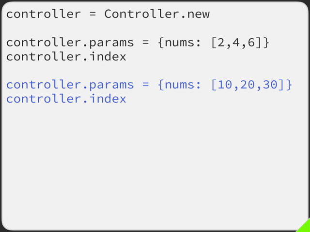 controller = Controller.new
controller.params = {nums: [2,4,6]}
controller.index
controller.params = {nums: [10,20,30]}
controller.index
controller.params = {nums: [4,11]}
controller.index
controller.params = {nums: [1,3,5,7,9]}
controller.index
