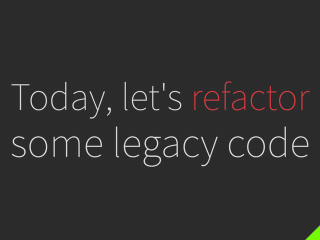 Today, let's refactor
some legacy code
