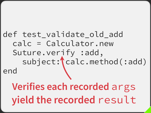 def test_validate_old_add
calc = Calculator.new
Suture.verify :add,
subject: calc.method(:add)
end
Verifies each recorded args
yield the recorded result
