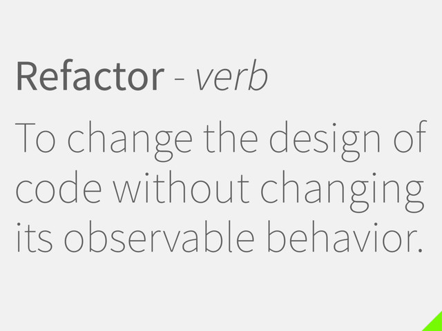 Refactor - verb
To change the design of
code without changing
its observable behavior.
