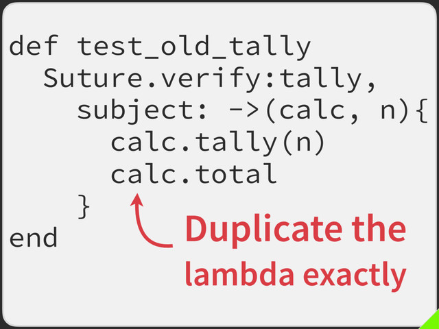 def test_old_tally
Suture.verify:tally,
subject: ->(calc, n){
calc.tally(n)
calc.total
}
end Duplicate the
lambda exactly
