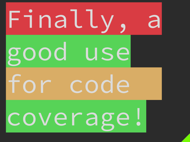 Finally, a
good use
for code
coverage!
