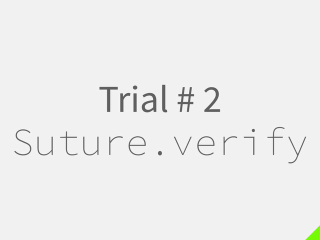Trial # 2
Suture.verify

