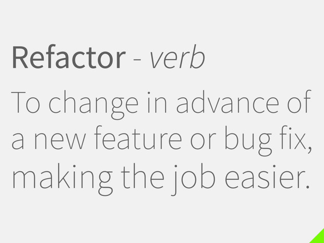 Refactor - verb
To change in advance of
a new feature or bug fix,
making the job easier.
