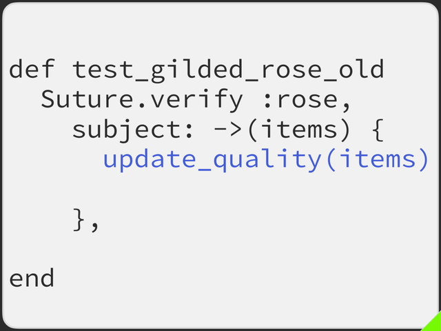 def test_gilded_rose_old
Suture.verify :rose,
subject: ->(items) {
update_quality(items)
items
},
fail_fast: true
end
