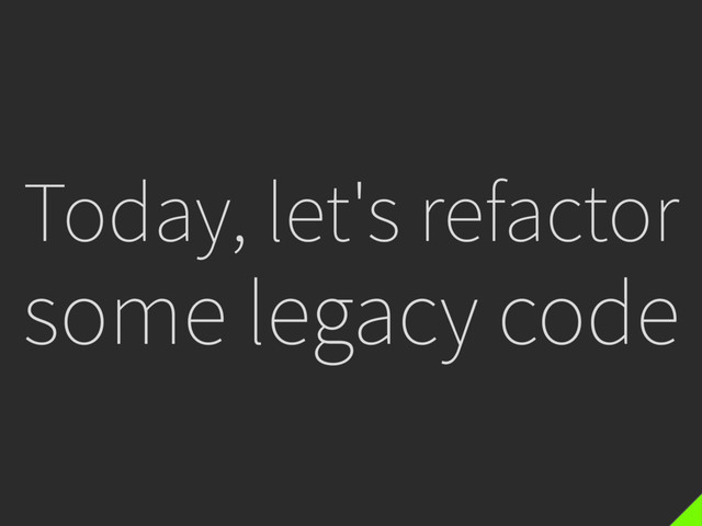 Today, let's refactor
some legacy code
