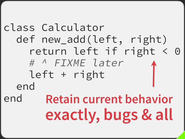 class Calculator
def new_add(left, right)
return left if right < 0
# ^ FIXME later
left + right
end
end Retain current behavior
exactly, bugs & all
