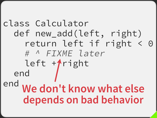 class Calculator
def new_add(left, right)
return left if right < 0
# ^ FIXME later
left + right
end
end We don't know what else
depends on bad behavior
