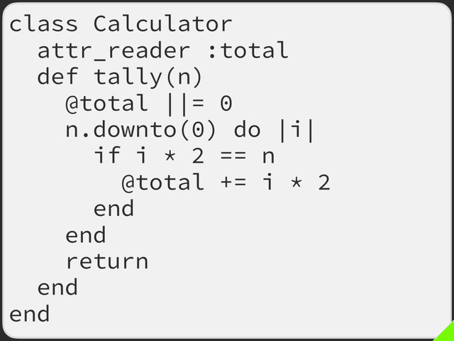 class Calculator
attr_reader :total
def tally(n)
@total ||= 0
n.downto(0) do |i|
if i * 2 == n
@total += i * 2
end
end
return
end
end
