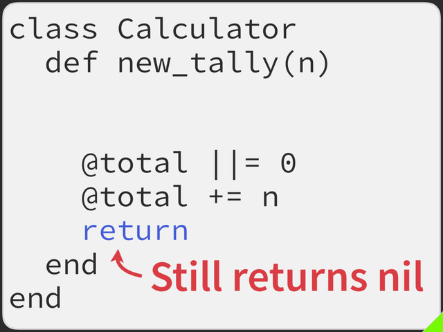 class Calculator
def new_tally(n)
return if n.odd?
# ^ FIXME later
@total ||= 0
@total += n
return
end
end
Still returns nil

