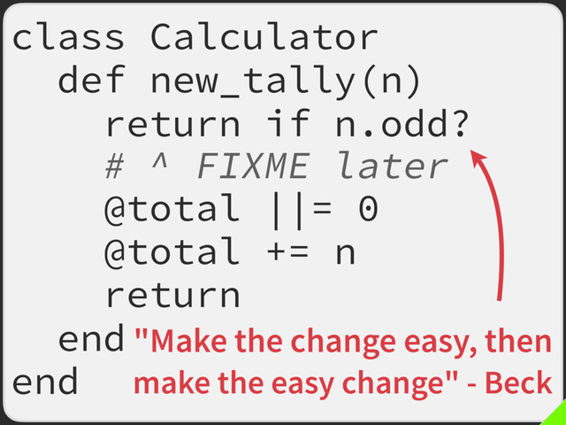 class Calculator
def new_tally(n)
return if n.odd?
# ^ FIXME later
@total ||= 0
@total += n
return
end
end
"Make the change easy, then
make the easy change" - Beck

