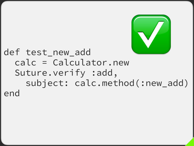 def test_new_add
calc = Calculator.new
Suture.verify :add,
subject: calc.method(:new_add)
end
✅

