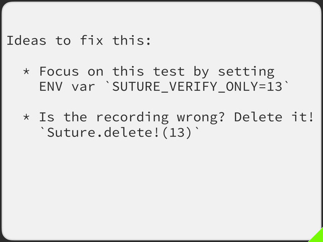 Ideas to fix this:
* Focus on this test by setting
ENV var `SUTURE_VERIFY_ONLY=13`
* Is the recording wrong? Delete it!
`Suture.delete!(13)`
