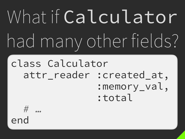 What if Calculator
had many other fields?
class Calculator
attr_reader :created_at,
:memory_val,
:total
# …
end
