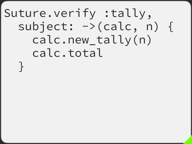 Suture.verify :tally,
subject: ->(calc, n) {
calc.new_tally(n)
calc.total
},
comparator: ->(recorded,
actual) {
recorded.total ==
actual.total
}
