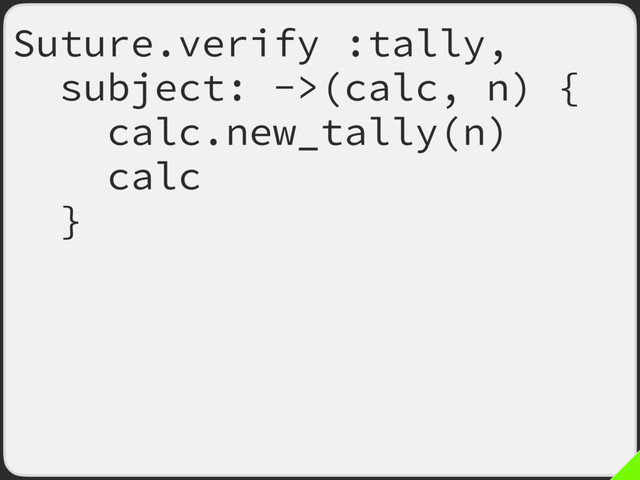 Suture.verify :tally,
subject: ->(calc, n) {
calc.new_tally(n)
calc.total
},
comparator: ->(recorded,
actual) {
recorded.total ==
actual.total
}
