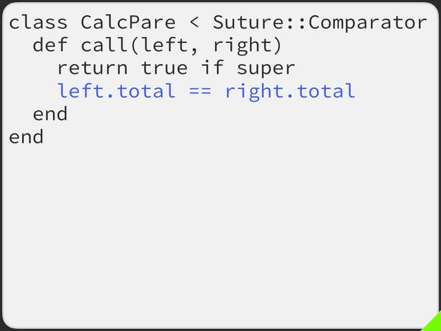 class CalcPare < Suture::Comparator
def call(left, right)
return true if super
left.total == right.total
end
end
Suture.verify :tally,
subject: ->(calc, n) {
calc.new_tally(n)
calc.total
},
comparator: CalcPare.new
