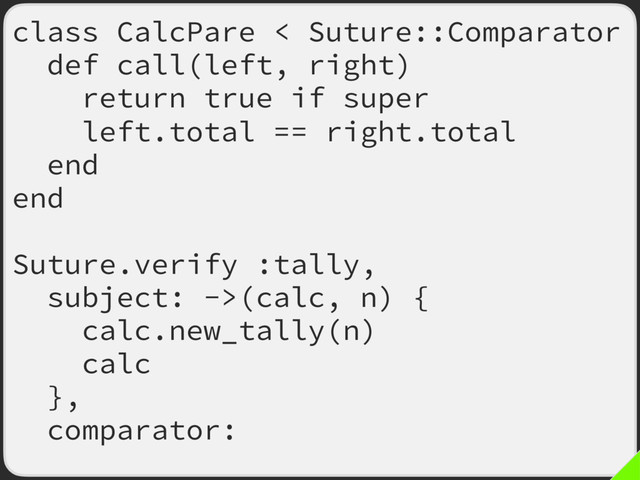 class CalcPare < Suture::Comparator
def call(left, right)
return true if super
left.total == right.total
end
end
Suture.verify :tally,
subject: ->(calc, n) {
calc.new_tally(n)
calc.total
},
comparator: CalcPare.new
