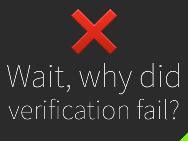 Wait, why did
verification fail?
❌
