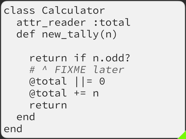 class Calculator
attr_reader :total
def new_tally(n)
return if n.odd?
# ^ FIXME later
@total ||= 0
@total += n
return
end
end
