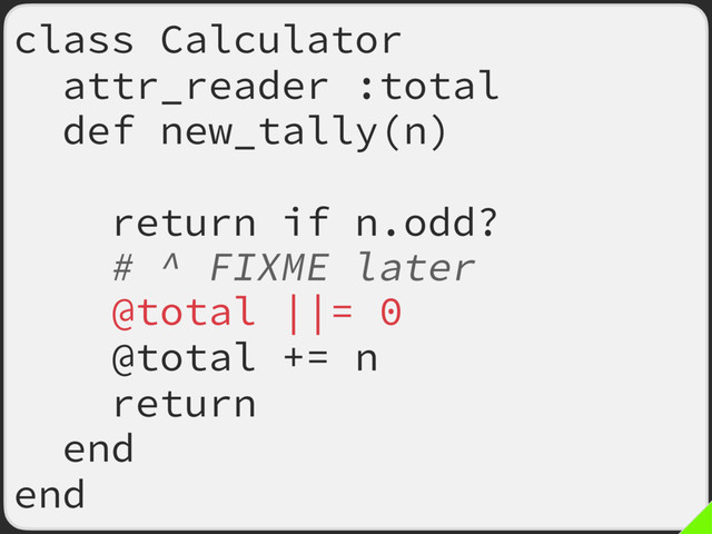 class Calculator
attr_reader :total
def new_tally(n)
return if n.odd?
# ^ FIXME later
@total ||= 0
@total += n
return
end
end
