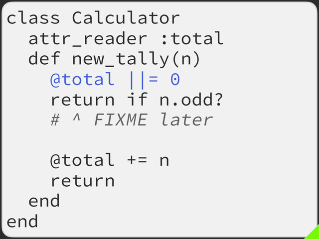 class Calculator
attr_reader :total
def new_tally(n)
@total ||= 0
return if n.odd?
# ^ FIXME later
@total ||= 0
@total += n
return
end
end
