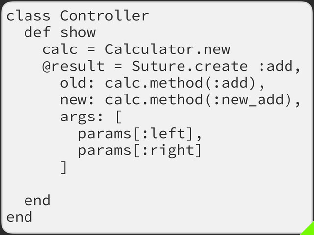 class Controller
def show
calc = Calculator.new
@result = Suture.create :add,
old: calc.method(:add),
new: calc.method(:new_add),
args: [
params[:left],
params[:right]
],
call_both: true
end
end
