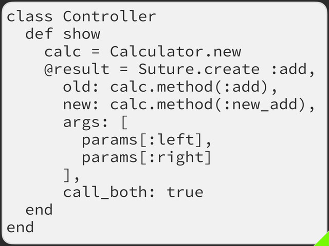 class Controller
def show
calc = Calculator.new
@result = Suture.create :add,
old: calc.method(:add),
new: calc.method(:new_add),
args: [
params[:left],
params[:right]
],
call_both: true
end
end
