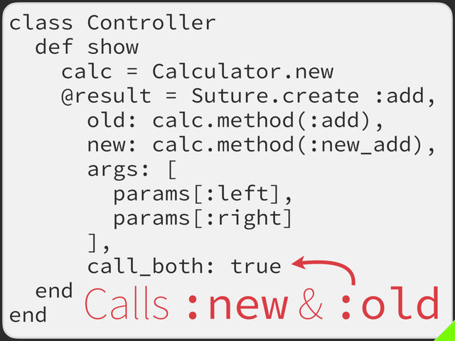 class Controller
def show
calc = Calculator.new
@result = Suture.create :add,
old: calc.method(:add),
new: calc.method(:new_add),
args: [
params[:left],
params[:right]
],
call_both: true
end
end
Calls :new & :old
