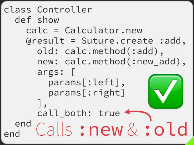 class Controller
def show
calc = Calculator.new
@result = Suture.create :add,
old: calc.method(:add),
new: calc.method(:new_add),
args: [
params[:left],
params[:right]
],
call_both: true
end
end
Calls :new & :old
✅
