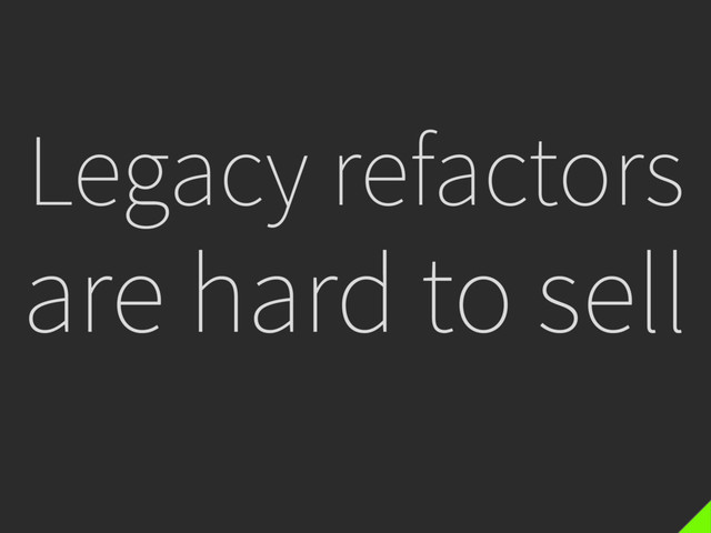 Legacy refactors
are hard to sell
