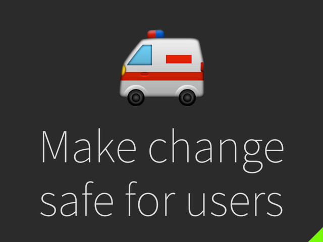 Make change
safe for users


