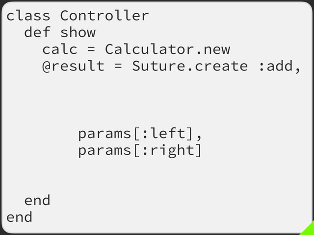 class Controller
def show
calc = Calculator.new
@result = Suture.create :add,
old: calc.method(:add),
new: calc.method(:new_add),
args: [
params[:left],
params[:right]
],
fallback_on_error: true
end
end
