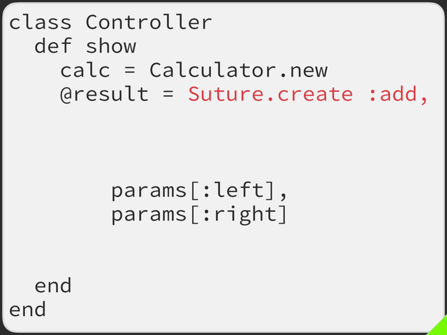 class Controller
def show
calc = Calculator.new
@result = Suture.create :add,
old: calc.method(:add),
new: calc.method(:new_add),
args: [
params[:left],
params[:right]
],
) fallback_on_error: true
end
end
