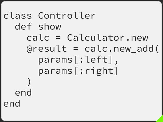 class Controller
def show
calc = Calculator.new
@result = calc.new_add(
params[:left],
params[:right]
)
end
end
