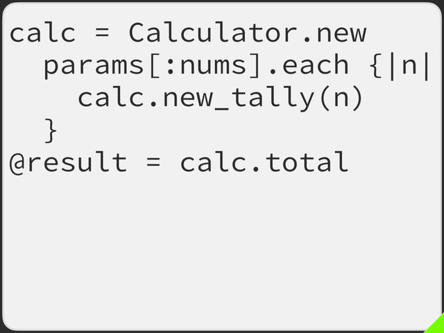 calc = Calculator.new
params[:nums].each {|n|
calc.new_tally(n)
}
@result = calc.total
