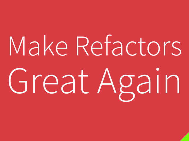 Make Refactors
Great Again
