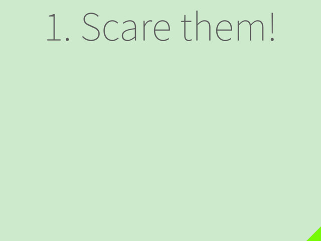 1. Scare them!
