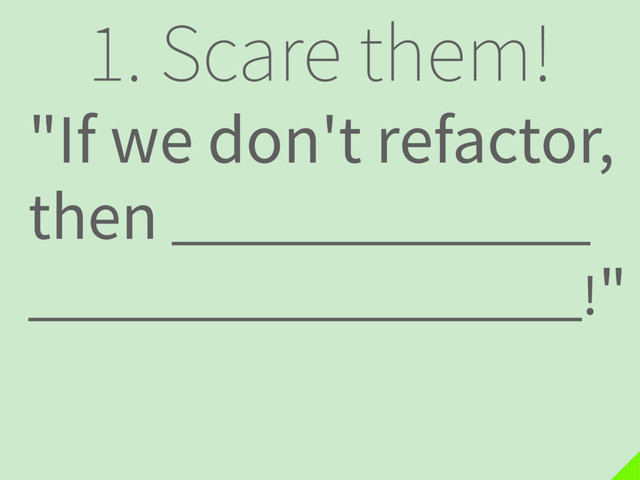 1. Scare them!
"If we don't refactor,
then .
!"

